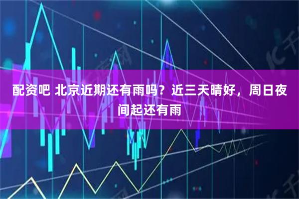配资吧 北京近期还有雨吗？近三天晴好，周日夜间起还有雨