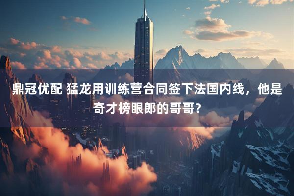 鼎冠优配 猛龙用训练营合同签下法国内线，他是奇才榜眼郎的哥哥？