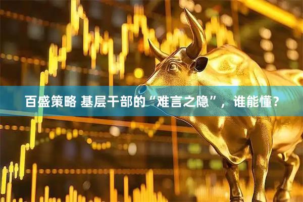 百盛策略 基层干部的“难言之隐”，谁能懂？