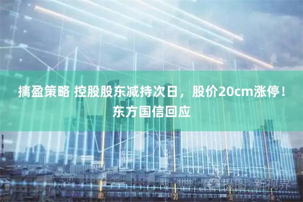 摛盈策略 控股股东减持次日，股价20cm涨停！东方国信回应