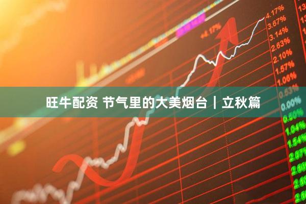 旺牛配资 节气里的大美烟台｜立秋篇