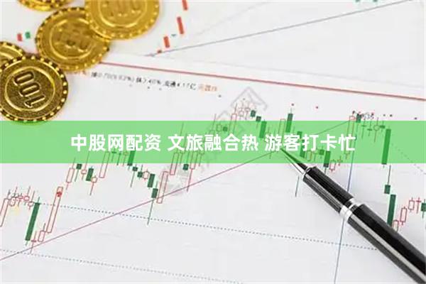 中股网配资 文旅融合热 游客打卡忙