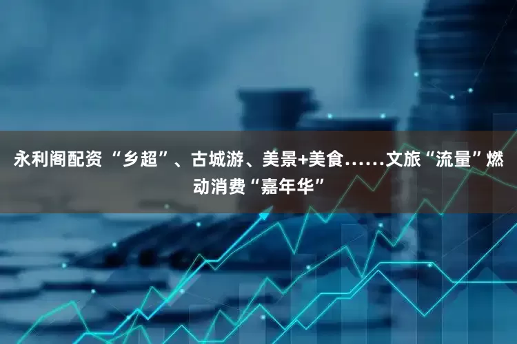 永利阁配资 “乡超”、古城游、美景+美食……文旅“流量”燃动消费“嘉年华”