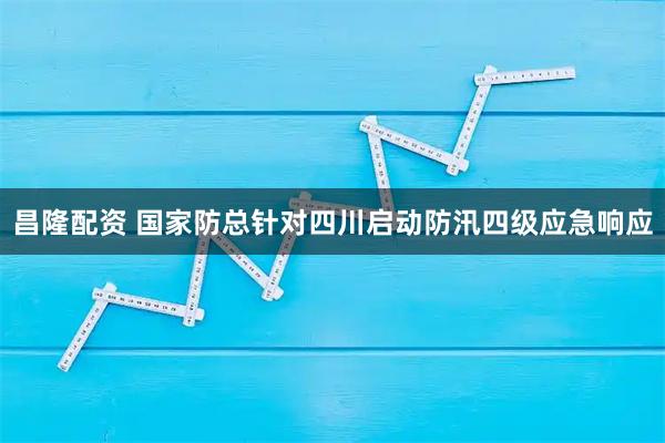 昌隆配资 国家防总针对四川启动防汛四级应急响应