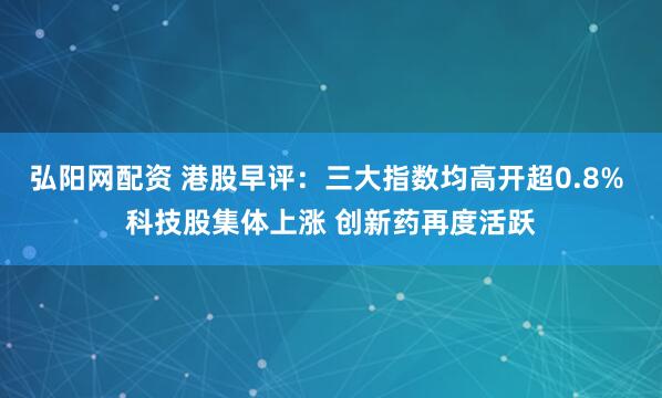 弘阳网配资 港股早评：三大指数均高开超0.8% 科技股集体上涨 创新药再度活跃