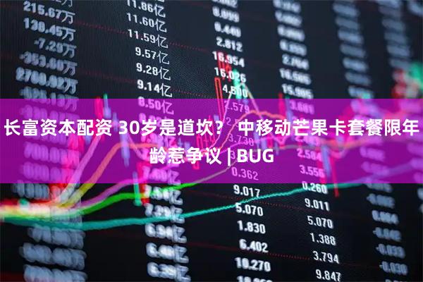 长富资本配资 30岁是道坎？ 中移动芒果卡套餐限年龄惹争议 | BUG