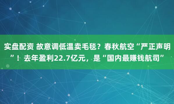 实盘配资 故意调低温卖毛毯？春秋航空“严正声明”！去年盈利22.7亿元，是“国内最赚钱航司”