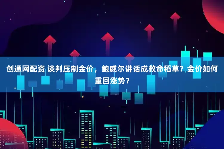 创通网配资 谈判压制金价，鲍威尔讲话成救命稻草？金价如何重回涨势？