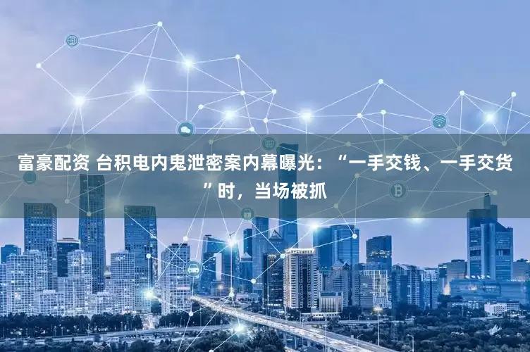 富豪配资 台积电内鬼泄密案内幕曝光：“一手交钱、一手交货”时，当场被抓