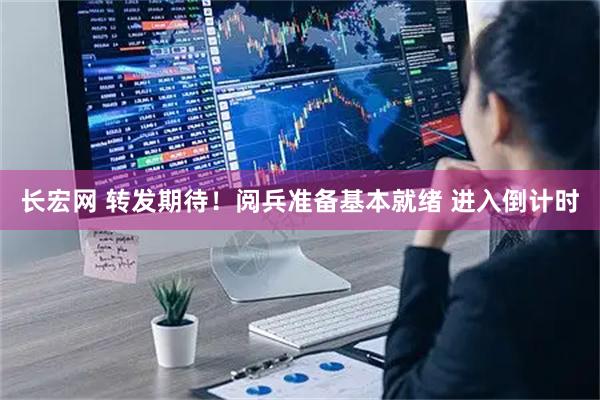 长宏网 转发期待！阅兵准备基本就绪 进入倒计时