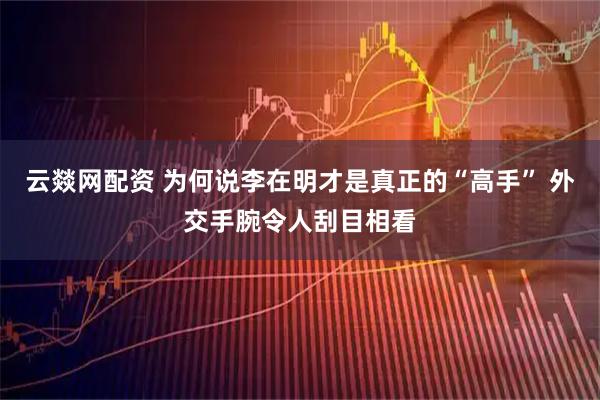 云燚网配资 为何说李在明才是真正的“高手” 外交手腕令人刮目相看