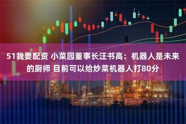 51我要配资 小菜园董事长汪书高：机器人是未来的厨师 目前可以给炒菜机器人打80分