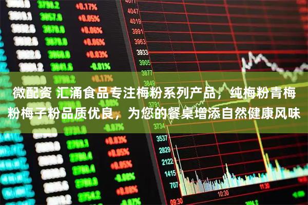 微配资 汇涌食品专注梅粉系列产品，纯梅粉青梅粉梅子粉品质优良，为您的餐桌增添自然健康风味