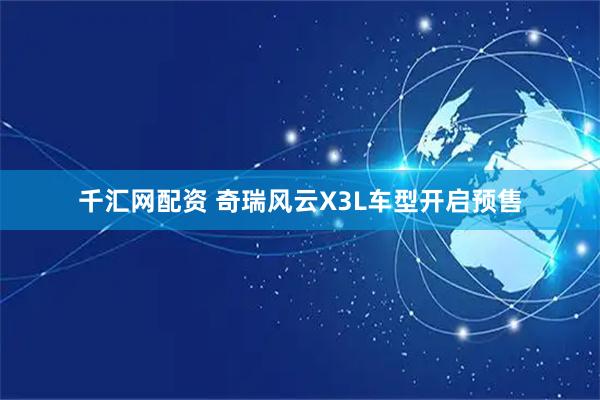 千汇网配资 奇瑞风云X3L车型开启预售