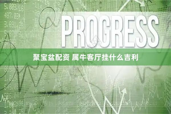 聚宝盆配资 属牛客厅挂什么吉利