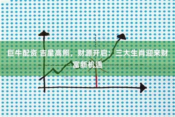 巨牛配资 吉星高照，财源开启：三大生肖迎来财富新机遇