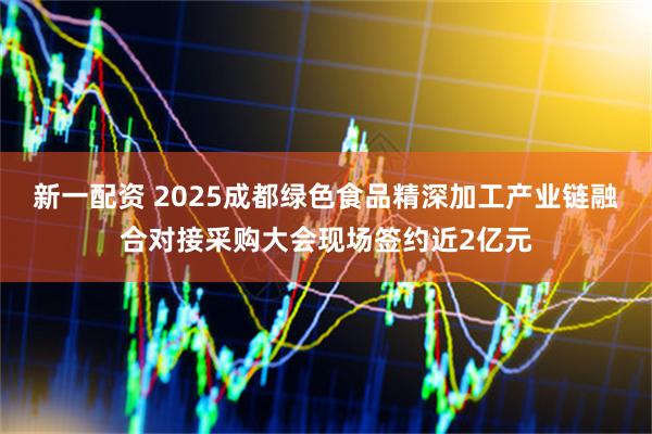 新一配资 2025成都绿色食品精深加工产业链融合对接采购大会现场签约近2亿元