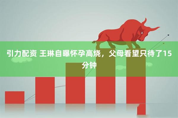 引力配资 王琳自曝怀孕高烧，父母看望只待了15分钟