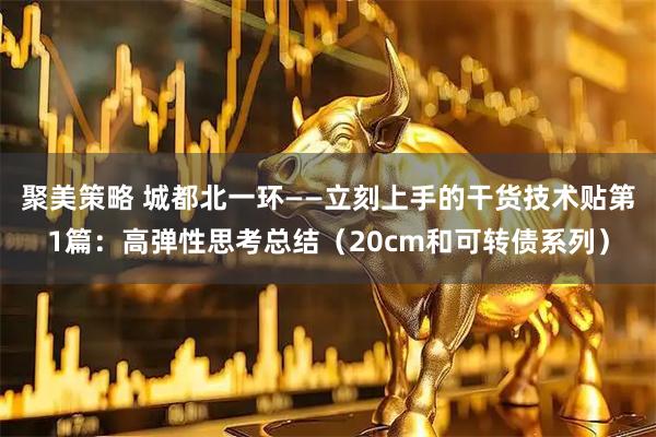 聚美策略 城都北一环——立刻上手的干货技术贴第1篇：高弹性思考总结（20cm和可转债系列）