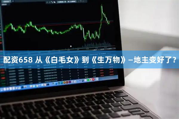 配资658 从《白毛女》到《生万物》—地主变好了？
