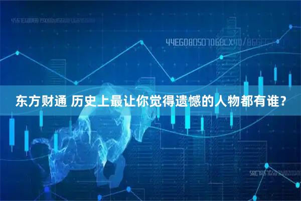 东方财通 历史上最让你觉得遗憾的人物都有谁？