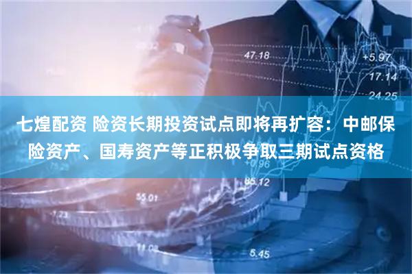七煌配资 险资长期投资试点即将再扩容：中邮保险资产、国寿资产等正积极争取三期试点资格