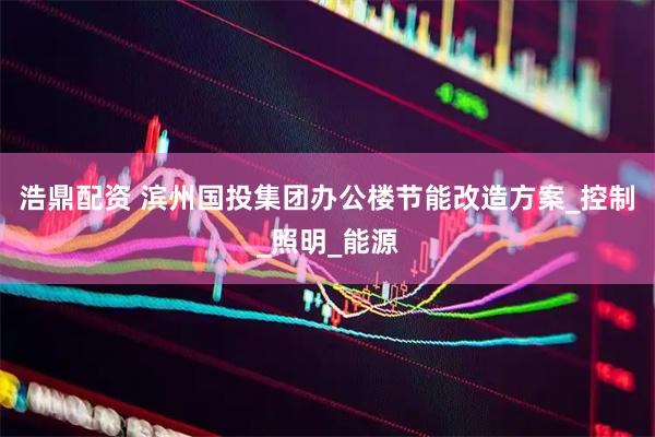 浩鼎配资 滨州国投集团办公楼节能改造方案_控制_照明_能源