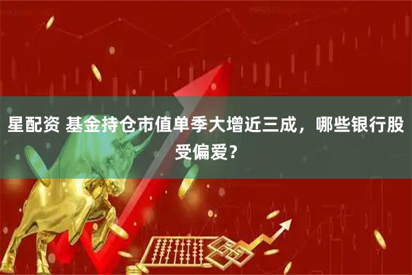 星配资 基金持仓市值单季大增近三成，哪些银行股受偏爱？
