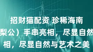 招财猫配资 珍稀海南红降（花梨公）手串亮相，尽显自然与艺术之美