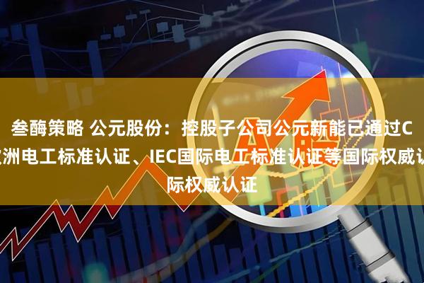 叁酶策略 公元股份：控股子公司公元新能已通过CE欧洲电工标准认证、IEC国际电工标准认证等国际权威认证