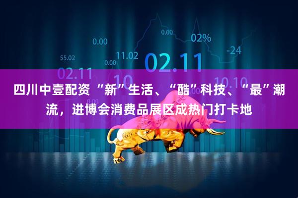 四川中壹配资 “新”生活、“酷”科技、“最”潮流，进博会消费品展区成热门打卡地