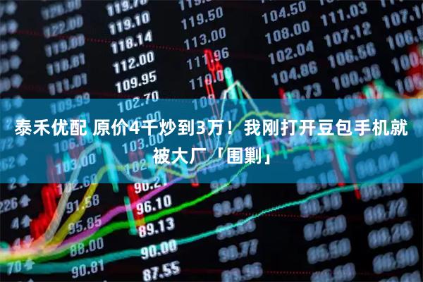泰禾优配 原价4千炒到3万！我刚打开豆包手机就被大厂「围剿」