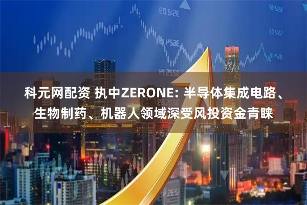 科元网配资 执中ZERONE: 半导体集成电路、生物制药、机器人领域深受风投资金青睐