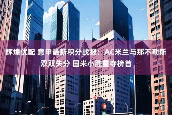 辉煌优配 意甲最新积分战报：AC米兰与那不勒斯双双失分 国米小胜重夺榜首