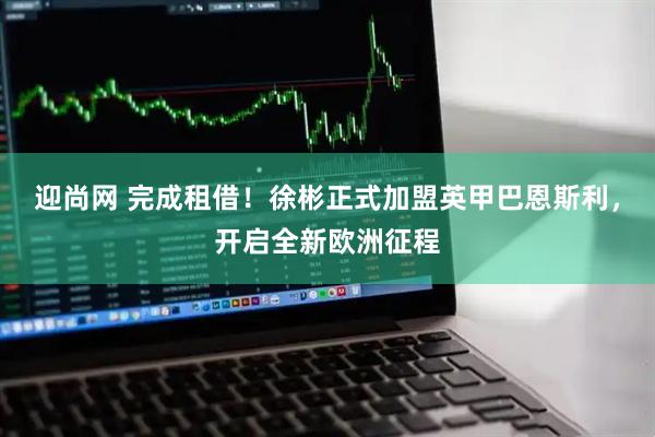 迎尚网 完成租借！徐彬正式加盟英甲巴恩斯利，开启全新欧洲征程