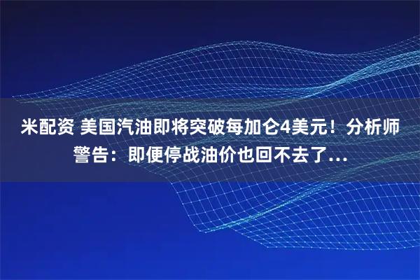 米配资 美国汽油即将突破每加仑4美元！分析师警告：即便停战油价也回不去了…
