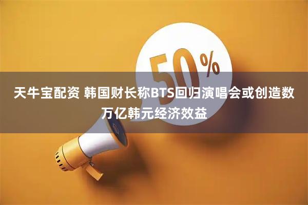 天牛宝配资 韩国财长称BTS回归演唱会或创造数万亿韩元经济效益
