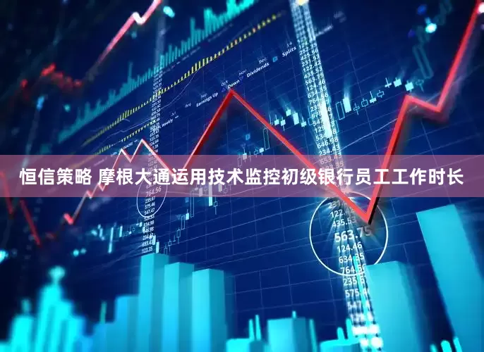 恒信策略 摩根大通运用技术监控初级银行员工工作时长