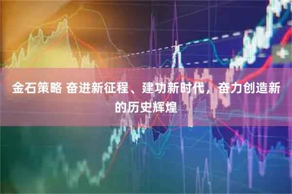 金石策略 奋进新征程、建功新时代，奋力创造新的历史辉煌