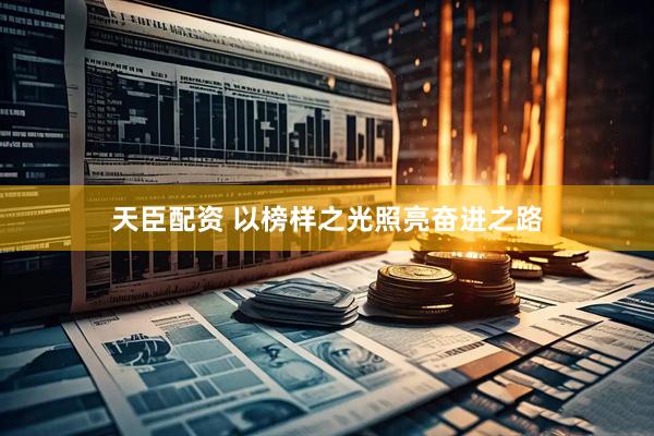 天臣配资 以榜样之光照亮奋进之路