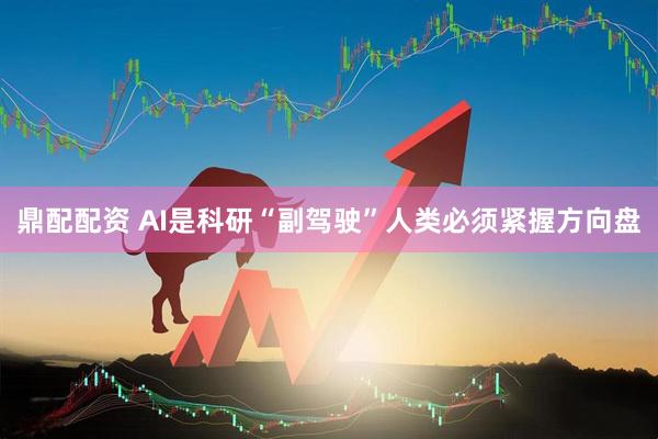 鼎配配资 AI是科研“副驾驶”人类必须紧握方向盘