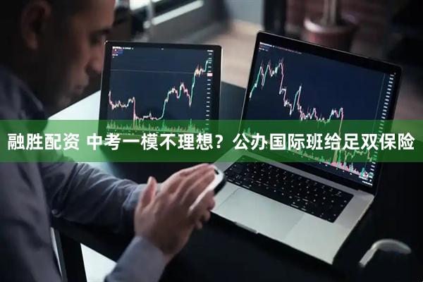 融胜配资 中考一模不理想？公办国际班给足双保险