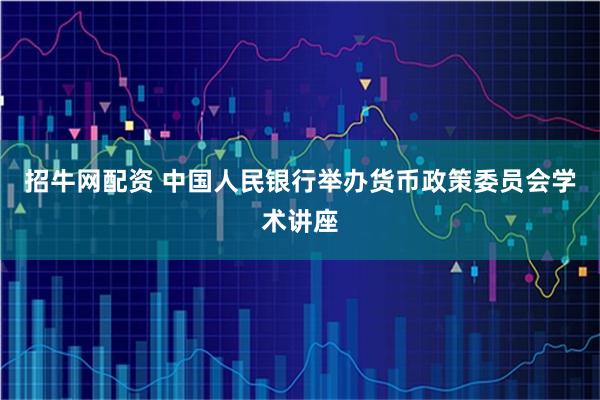 招牛网配资 中国人民银行举办货币政策委员会学术讲座